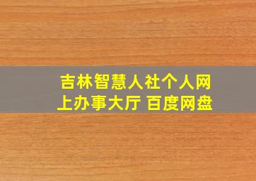 吉林智慧人社个人网上办事大厅 百度网盘